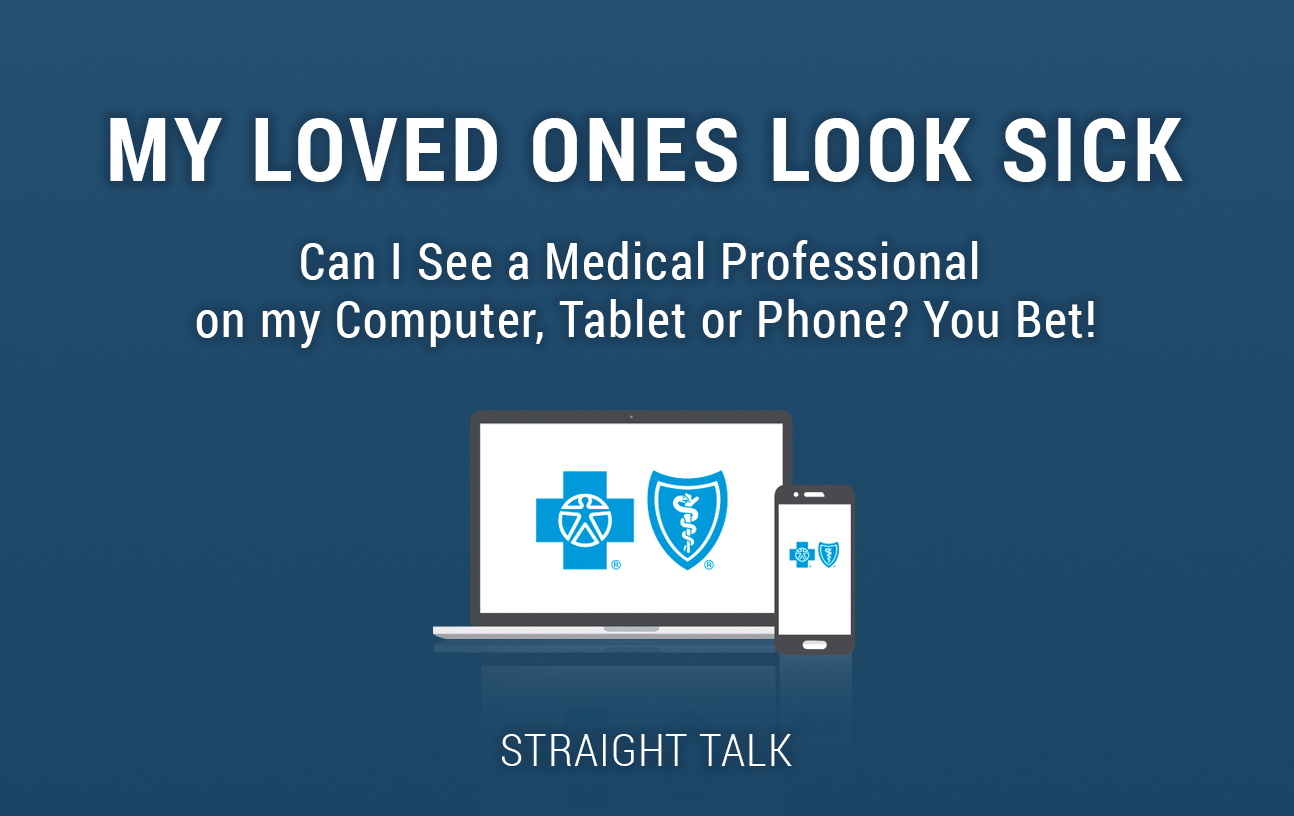My Loved Ones Look Sick. Can I See a Medical Professional on my Computer, Tablet or Phone? You Bet!