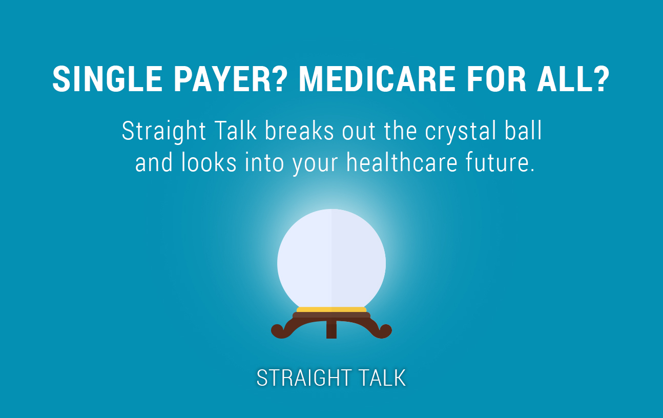 This is a picture of a crystal ball with text that reads: "Single Payer? Medicare For All? Exchange Failures? Straight Talk breaks out the crystal ball and looks into your healthcare future."