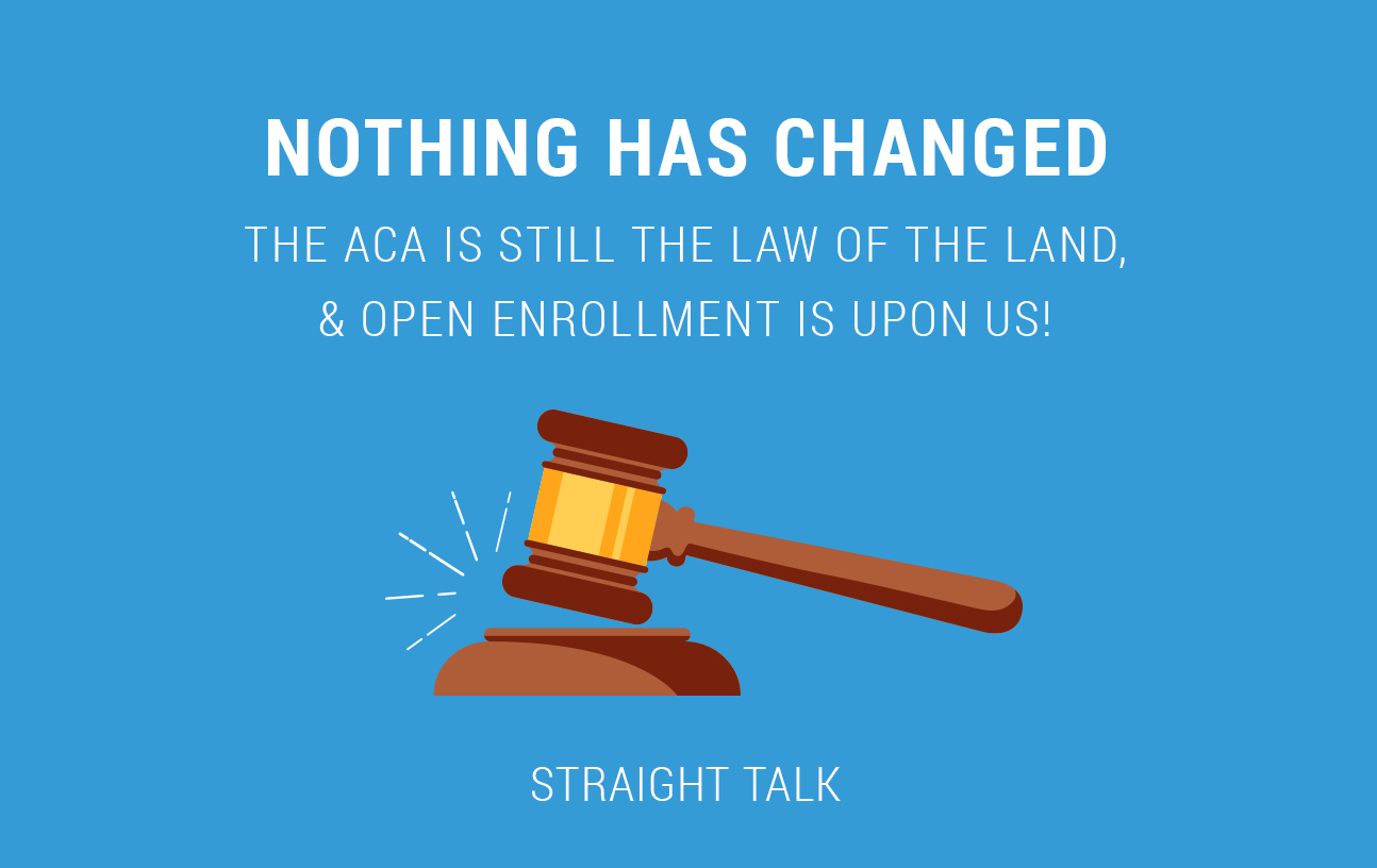 This is a picture of a court gavel with text that reads: "Nothing Has Changed. The ACA Is Still the Law of the Land & Open Enrollment is Upon Us.
