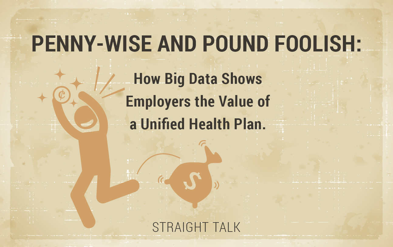 This is a graphic with a man dropping a bag of money with text that reads: "Penny-Wise and Pound Foolish: How Big Data Shows Employers the Value of a Unified Health Plan. Straight Talk.