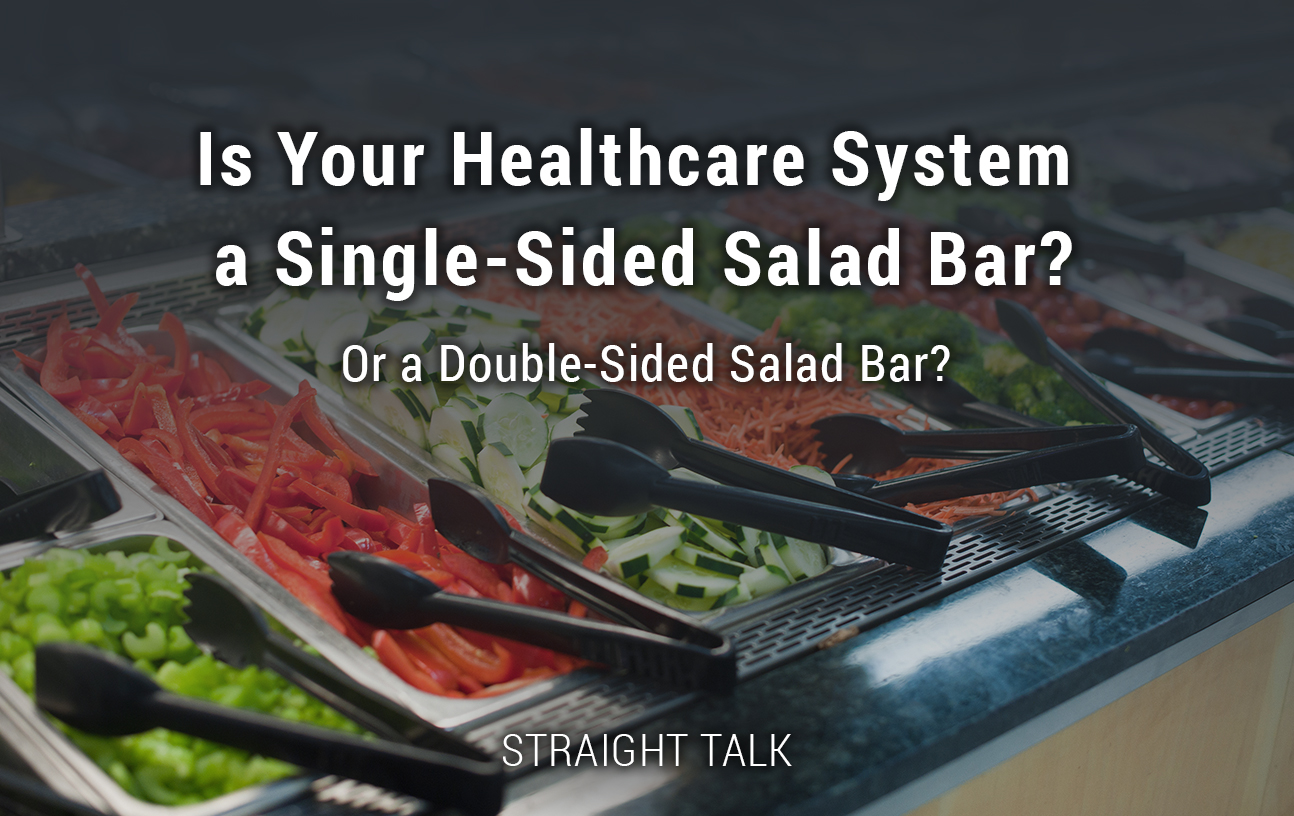 This is an image of a salad bar with text that reads "Is Your Healthcare System a Single-Sided Salad Bar? Or a Double-Sided Salad Bar? Straight Talk.